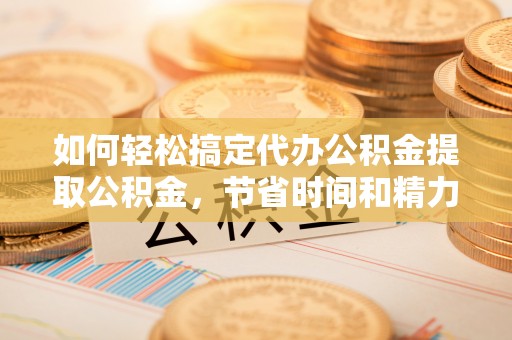 格尔木如何轻松搞定代办公积金提取公积金，节省时间和精力的秘密武器