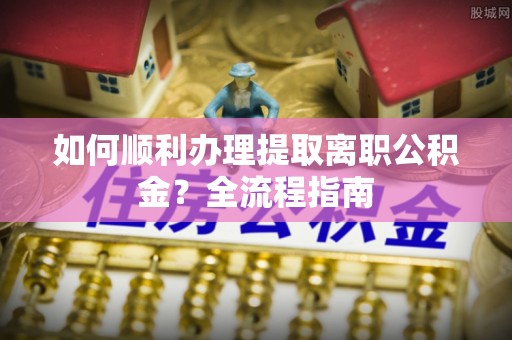 格尔木如何顺利办理提取离职公积金？全流程指南