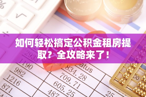 格尔木如何轻松搞定公积金租房提取？全攻略来了！