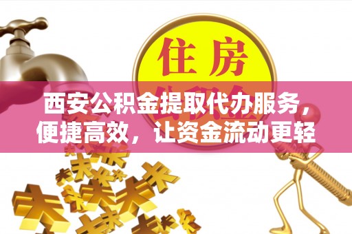 格尔木西安公积金提取代办服务，便捷高效，让资金流动更轻松