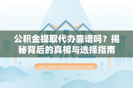 格尔木公积金提取代办靠谱吗？揭秘背后的真相与选择指南