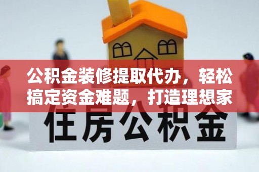 格尔木公积金装修提取代办，轻松搞定资金难题，打造理想家居