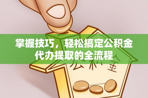 格尔木掌握技巧，轻松搞定公积金代办提取的全流程
