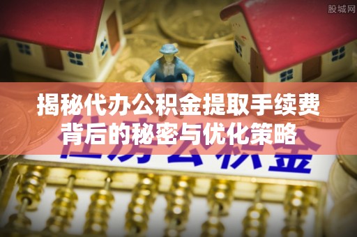 格尔木揭秘代办公积金提取手续费背后的秘密与优化策略