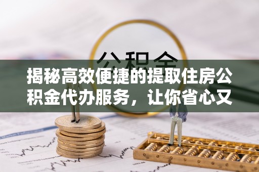 格尔木揭秘高效便捷的提取住房公积金代办服务，让你省心又省力