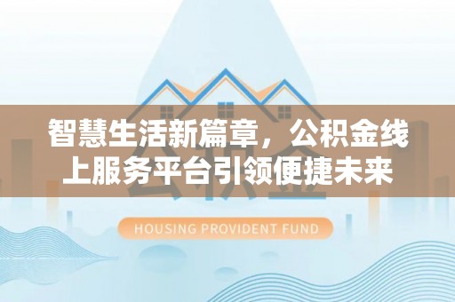 格尔木智慧生活新篇章，公积金线上服务平台引领便捷未来