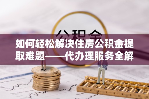 格尔木如何轻松解决住房公积金提取难题——代办理服务全解析