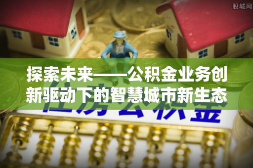 格尔木探索未来——公积金业务创新驱动下的智慧城市新生态