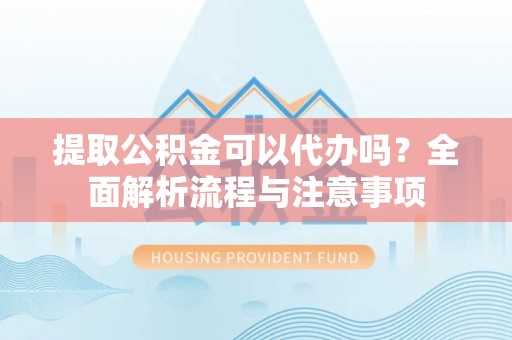 格尔木提取公积金可以代办吗？全面解析流程与注意事项