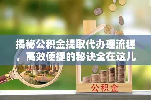 格尔木揭秘公积金提取代办理流程，高效便捷的秘诀全在这儿