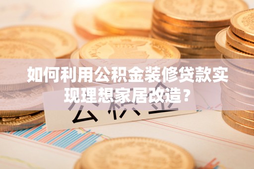 格尔木如何利用公积金装修贷款实现理想家居改造？