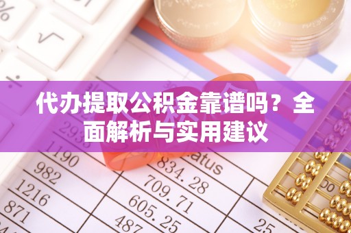 格尔木代办提取公积金靠谱吗？全面解析与实用建议