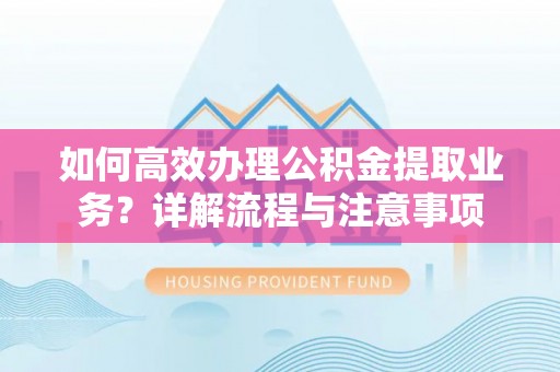 格尔木如何高效办理公积金提取业务？详解流程与注意事项