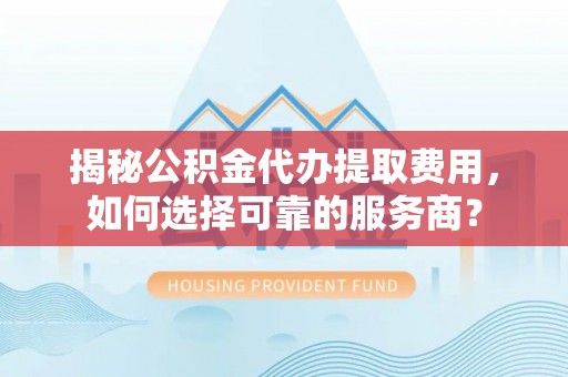 格尔木揭秘公积金代办提取费用，如何选择可靠的服务商？
