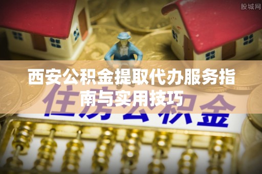 格尔木西安公积金提取代办服务指南与实用技巧