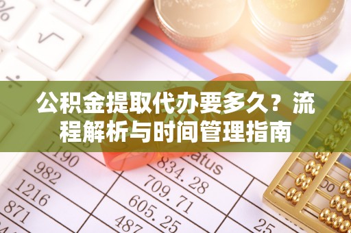 格尔木公积金提取代办要多久？流程解析与时间管理指南
