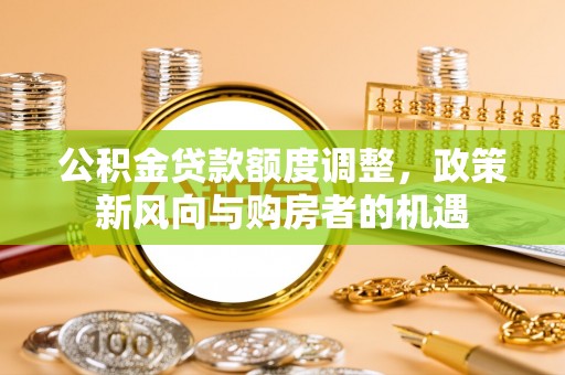 格尔木公积金贷款额度调整，政策新风向与购房者的机遇