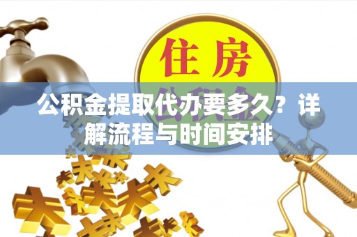 格尔木公积金提取代办要多久？详解流程与时间安排