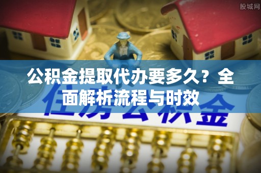 格尔木公积金提取代办要多久？全面解析流程与时效