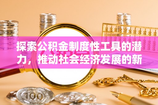 格尔木探索公积金制度性工具的潜力，推动社会经济发展的新引擎