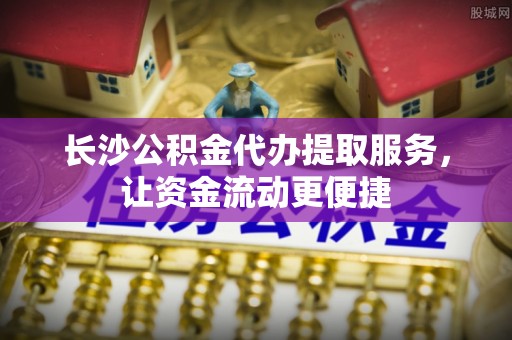 格尔木长沙公积金代办提取服务，让资金流动更便捷