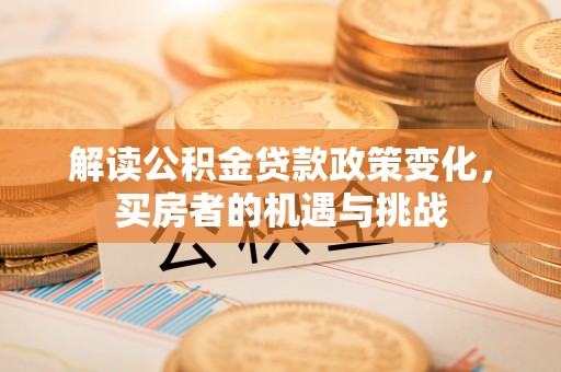 格尔木解读公积金贷款政策变化，买房者的机遇与挑战