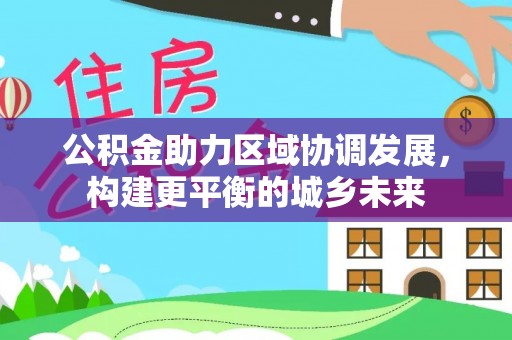 格尔木公积金助力区域协调发展，构建更平衡的城乡未来