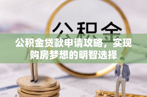 格尔木公积金贷款申请攻略，实现购房梦想的明智选择