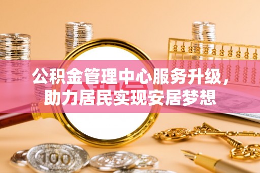 格尔木公积金管理中心服务升级，助力居民实现安居梦想