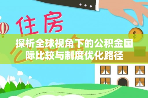 格尔木探析全球视角下的公积金国际比较与制度优化路径