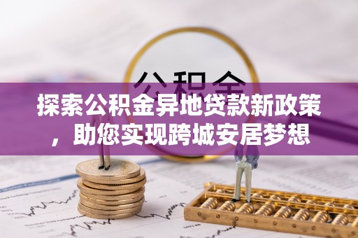 格尔木探索公积金异地贷款新政策，助您实现跨城安居梦想