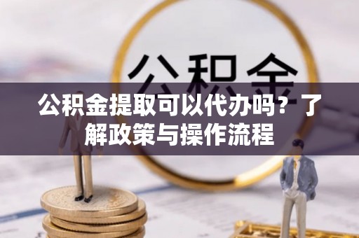 格尔木公积金提取可以代办吗？了解政策与操作流程