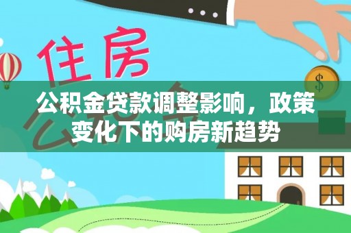 格尔木公积金贷款调整影响，政策变化下的购房新趋势