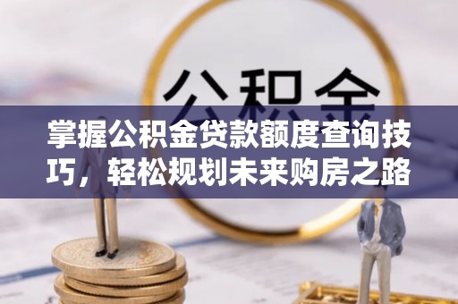 格尔木掌握公积金贷款额度查询技巧，轻松规划未来购房之路