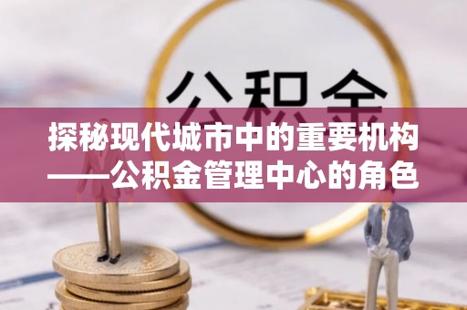 格尔木探秘现代城市中的重要机构——公积金管理中心的角色与使命