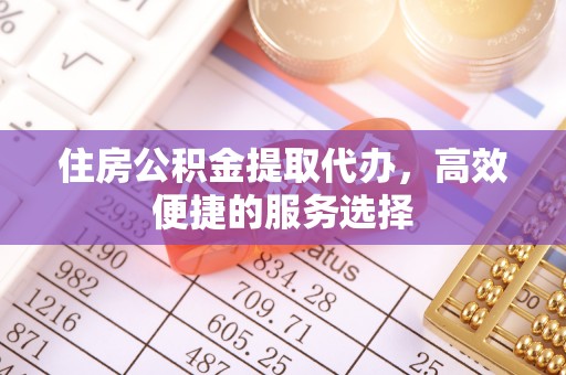 格尔木住房公积金提取代办，高效便捷的服务选择