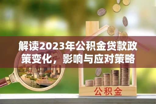 格尔木解读2023年公积金贷款政策变化，影响与应对策略