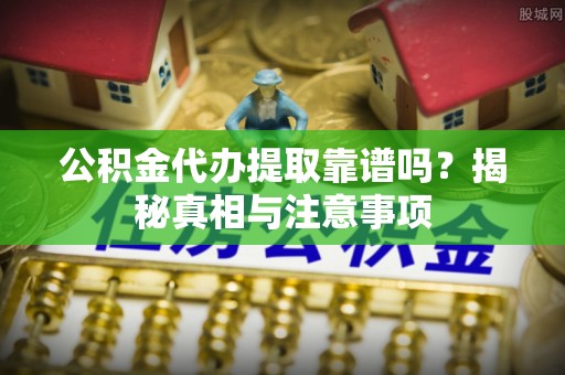 格尔木公积金代办提取靠谱吗？揭秘真相与注意事项