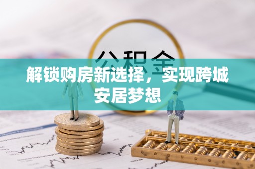 格尔木解锁购房新选择，实现跨城安居梦想