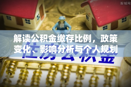 格尔木解读公积金缴存比例，政策变化、影响分析与个人规划
