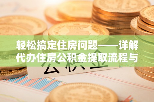 格尔木轻松搞定住房问题——详解代办住房公积金提取流程与技巧