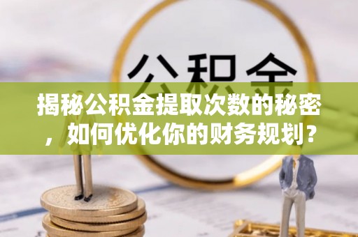 格尔木揭秘公积金提取次数的秘密，如何优化你的财务规划？
