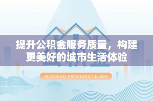 格尔木提升公积金服务质量，构建更美好的城市生活体验