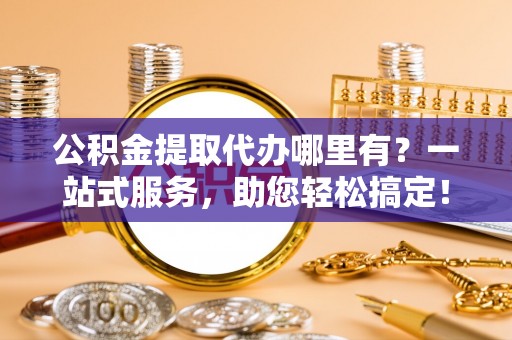 格尔木公积金提取代办哪里有？一站式服务，助您轻松搞定！