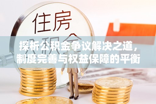 格尔木探析公积金争议解决之道，制度完善与权益保障的平衡点