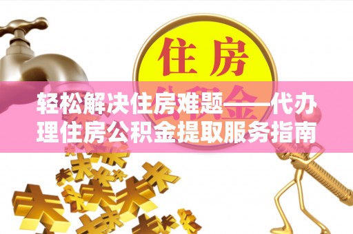 格尔木轻松解决住房难题——代办理住房公积金提取服务指南