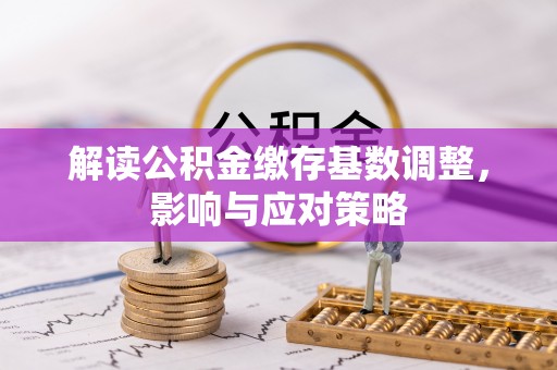 格尔木解读公积金缴存基数调整，影响与应对策略
