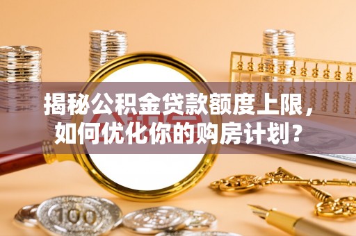 格尔木揭秘公积金贷款额度上限，如何优化你的购房计划？
