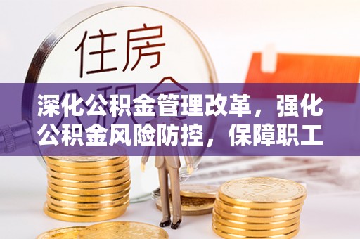 格尔木深化公积金管理改革，强化公积金风险防控，保障职工权益