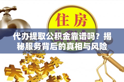 格尔木代办提取公积金靠谱吗？揭秘服务背后的真相与风险